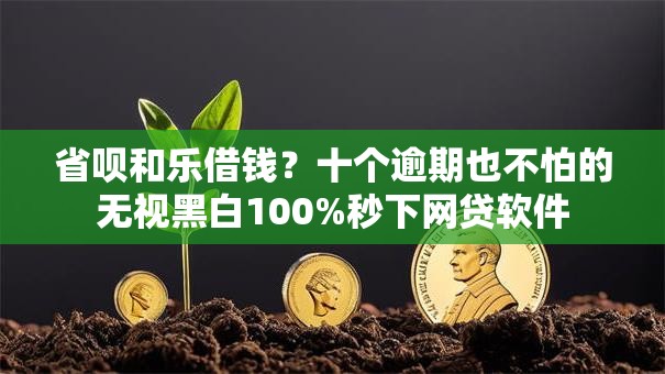省呗和乐借钱?十个逾期也不怕的无视黑白100%秒下网贷软件 省呗和乐借钱?十个逾期也不怕的无视黑白100%秒下网贷软件