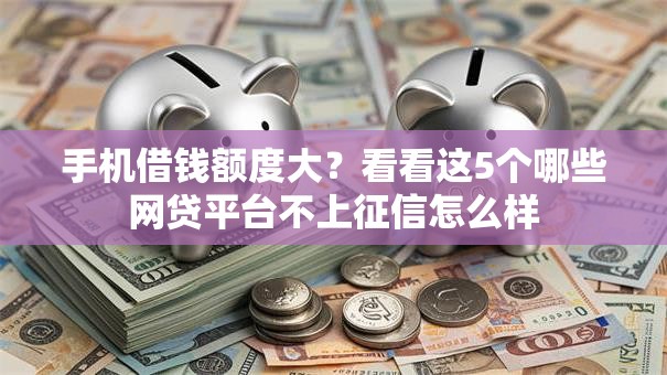 手机借钱额度大?看看这5个哪些网贷平台不上征信怎么样 手机借钱额度大?看看这5个哪些网贷平台不上征信怎么样
