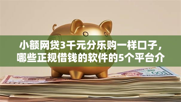 小额网贷3千元分乐购一样口子,哪些正规借钱的软件的5个平台介绍 小额网贷3千元分乐购一样口子,哪些正规借钱的软件的5个平台介绍