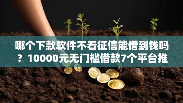 哪个下款软件不看征信能借到钱吗?10000元无门槛借款7个平台推荐 哪个下款软件不看征信能借到钱吗?10000元无门槛借款7个平台推荐