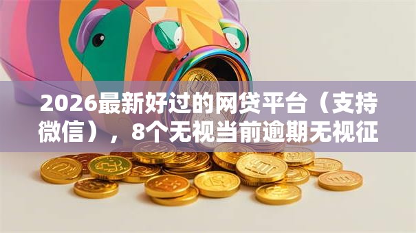 2026最新好过的网贷平台（支持微信），8个无视当前逾期无视征信的借款口子无私分享
