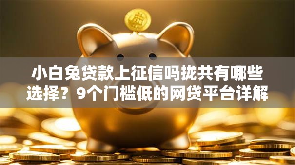 小白兔贷款上征信吗拢共有哪些选择?9个门槛低的网贷平台详解 小白兔贷款上征信吗拢共有哪些选择?9个门槛低的网贷平台详解