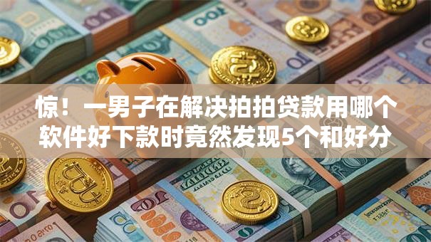 惊!一男子在解决拍拍贷款用哪个软件好下款时竟然发现5个和好分期一样容易过的平台,事后分享了出来 惊!一男子在解决拍拍贷款用哪个软件好下款时竟然发现5个和好分期一样容易过的平台,事后分享了出来