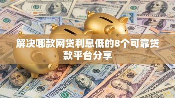 解决哪款网贷利息低的8个可靠贷款平台分享 解决哪款网贷利息低的8个可靠贷款平台分享