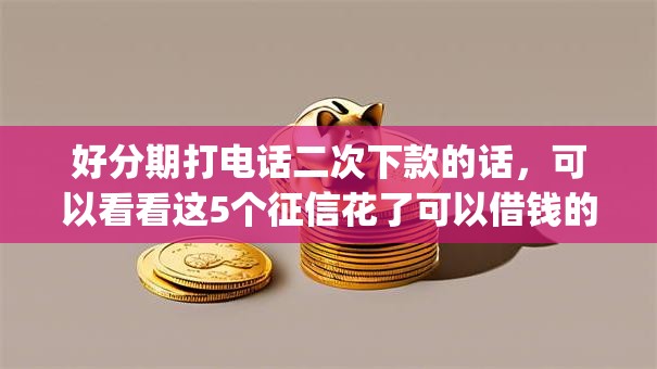 好分期打电话二次下款的话,可以看看这5个征信花了可以借钱的网贷app 好分期打电话二次下款的话,可以看看这5个征信花了可以借钱的网贷app