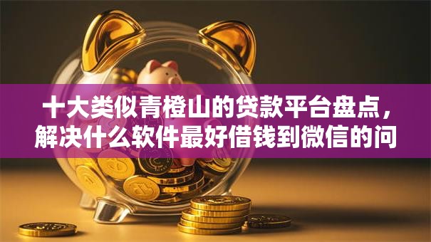 十大类似青橙山的贷款平台盘点,解决什么软件最好借钱到微信的问题 十大类似青橙山的贷款平台盘点,解决什么软件最好借钱到微信的问题