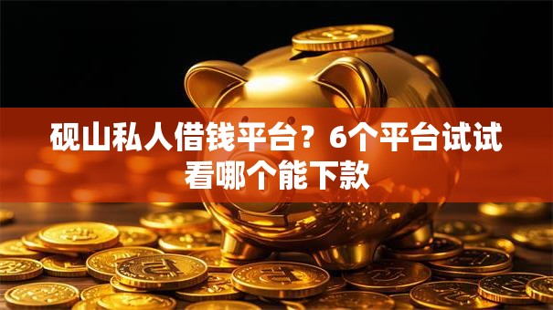 砚山私人借钱平台?6个平台试试看哪个能下款 砚山私人借钱平台?6个平台试试看哪个能下款