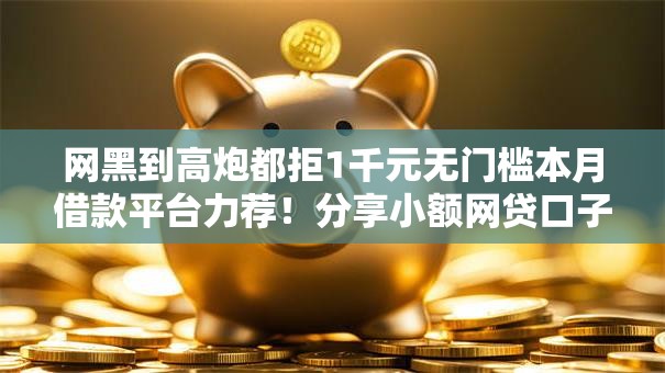 网黑到高炮都拒1千元无门槛本月借款平台力荐!分享小额网贷口子1千元无门槛借款 网黑到高炮都拒1千元无门槛本月借款平台力荐!分享小额网贷口子1千元无门槛借款