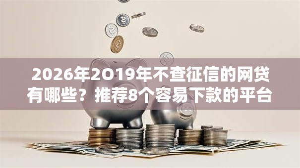 2026年2O19年不查征信的网贷有哪些?推荐8个容易下款的平台 2026年2O19年不查征信的网贷有哪些?推荐8个容易下款的平台
