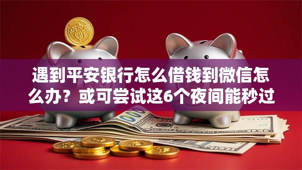 遇到平安银行怎么借钱到微信怎么办?或可尝试这6个夜间能秒过下款的口子 遇到平安银行怎么借钱到微信怎么办?或可尝试这6个夜间能秒过下款的口子