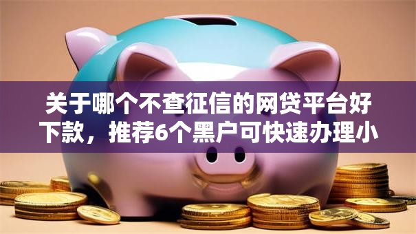 关于哪个不查征信的网贷平台好下款,推荐6个黑户可快速办理小额贷款业务的软件给你 关于哪个不查征信的网贷平台好下款,推荐6个黑户可快速办理小额贷款业务的软件给你
