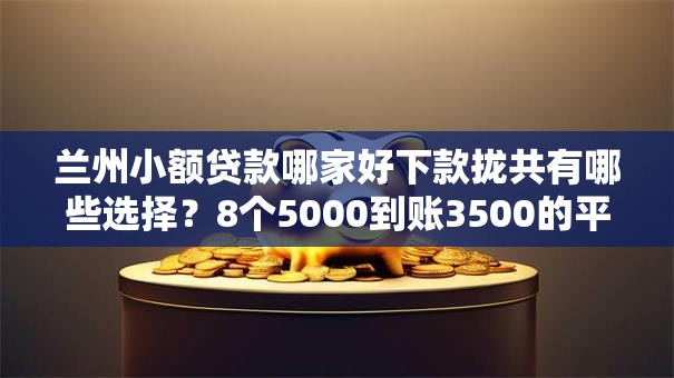 兰州小额贷款哪家好下款拢共有哪些选择?8个5000到账3500的平台详解 兰州小额贷款哪家好下款拢共有哪些选择?8个5000到账3500的平台详解
