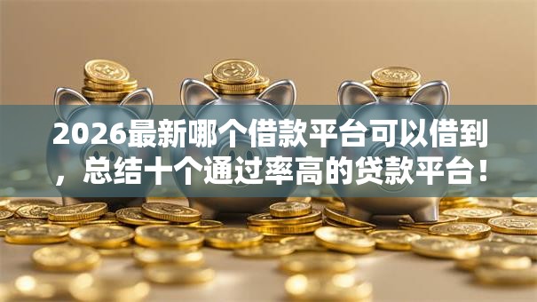 2026最新哪个借款平台可以借到,总结十个通过率高的贷款平台! 2026最新哪个借款平台可以借到,总结十个通过率高的贷款平台!