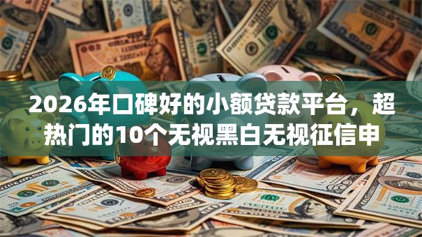 2026年口碑好的小额贷款平台，超热门的10个无视黑白无视征信申请就下款的app推荐