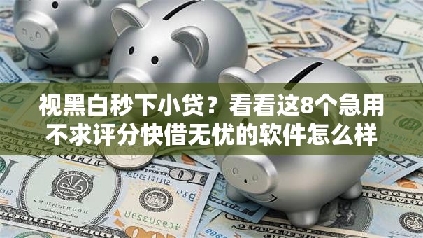 视黑白秒下小贷?看看这8个急用不求评分快借无忧的软件怎么样 视黑白秒下小贷?看看这8个急用不求评分快借无忧的软件怎么样