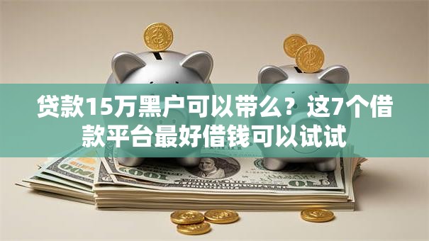 贷款15万黑户可以带么?这7个借款平台最好借钱可以试试 贷款15万黑户可以带么?这7个借款平台最好借钱可以试试