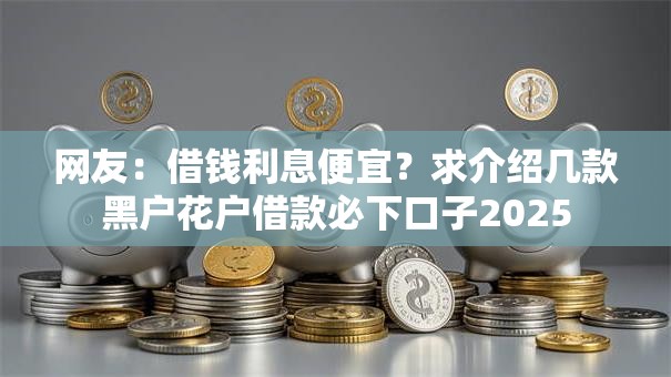网友:借钱利息便宜?求介绍几款黑户花户借款必下口子2025 网友:借钱利息便宜?求介绍几款黑户花户借款必下口子2025