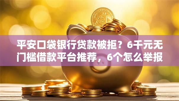 平安口袋银行贷款被拒?6千元无门槛借款平台推荐,6个怎么举报贷款平台盘点 平安口袋银行贷款被拒?6千元无门槛借款平台推荐,6个怎么举报贷款平台盘点