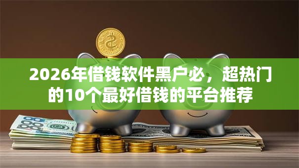 2026年借钱软件黑户必,超热门的10个最好借钱的平台推荐 2026年借钱软件黑户必,超热门的10个最好借钱的平台推荐