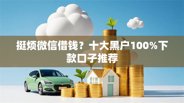 挺烦微信借钱?十大黑户100%下款口子推荐 挺烦微信借钱?十大黑户100%下款口子推荐