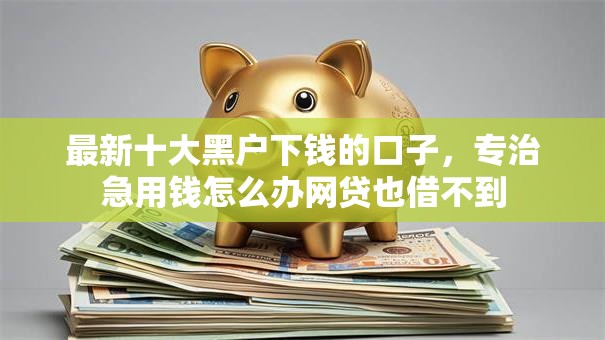 最新十大黑户下钱的口子,专治急用钱怎么办网贷也借不到 最新十大黑户下钱的口子,专治急用钱怎么办网贷也借不到