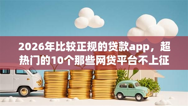 2026年比较正规的贷款app,超热门的10个那些网贷平台不上征信推荐 2026年比较正规的贷款app,超热门的10个那些网贷平台不上征信推荐