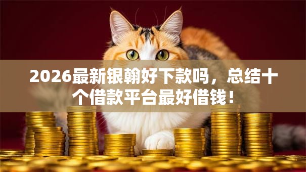 2026最新银翰好下款吗,总结十个借款平台最好借钱! 2026最新银翰好下款吗,总结十个借款平台最好借钱!