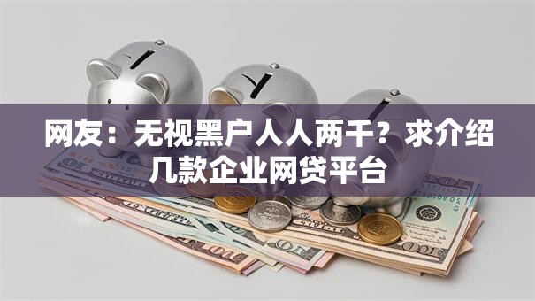 网友:无视黑户人人两千?求介绍几款企业网贷平台 网友:无视黑户人人两千?求介绍几款企业网贷平台