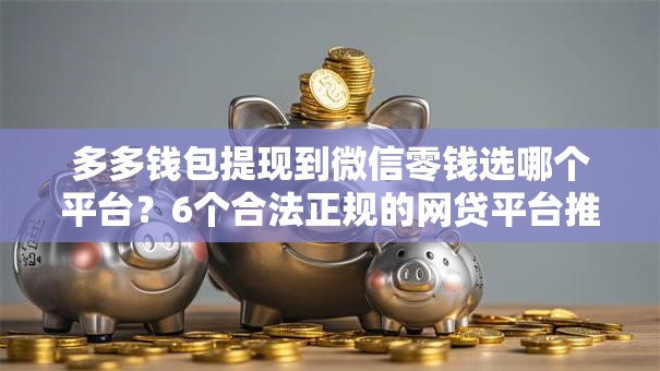 多多钱包提现到微信零钱选哪个平台?6个合法正规的网贷平台推荐 多多钱包提现到微信零钱选哪个平台?6个合法正规的网贷平台推荐