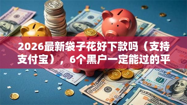2026最新袋子花好下款吗(支持支付宝),6个黑户一定能过的平台无私分享 2026最新袋子花好下款吗(支持支付宝),6个黑户一定能过的平台无私分享