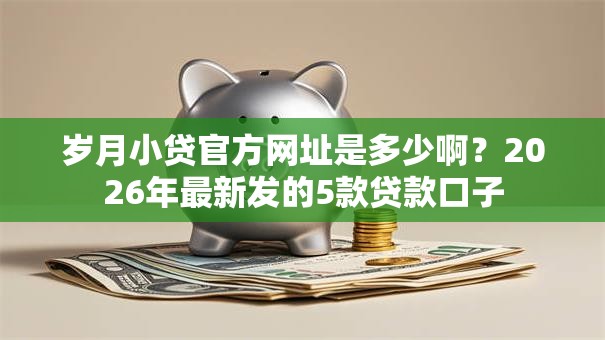 岁月小贷官方网址是多少啊?2026年最新发的5款贷款口子 岁月小贷官方网址是多少啊?2026年最新发的5款贷款口子