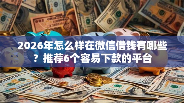 2026年怎么样在微信借钱有哪些?推荐6个容易下款的平台 2026年怎么样在微信借钱有哪些?推荐6个容易下款的平台