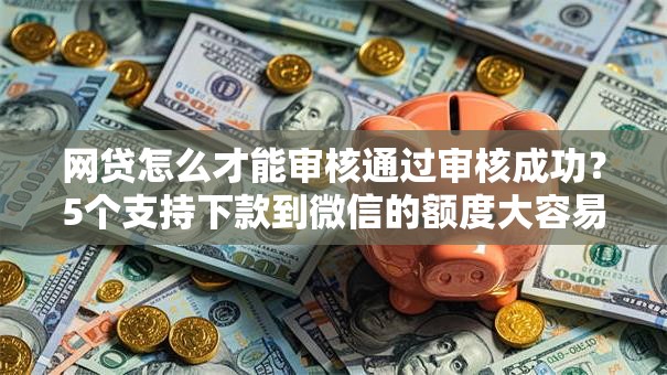网贷怎么才能审核通过审核成功?5个支持下款到微信的额度大容易通过的平台借款 网贷怎么才能审核通过审核成功?5个支持下款到微信的额度大容易通过的平台借款