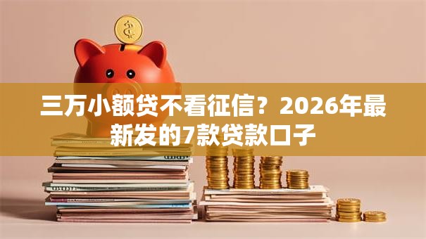 三万小额贷不看征信?2026年最新发的7款贷款口子 三万小额贷不看征信?2026年最新发的7款贷款口子