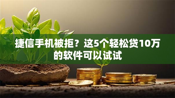 捷信手机被拒?这5个轻松贷10万的软件可以试试 捷信手机被拒?这5个轻松贷10万的软件可以试试