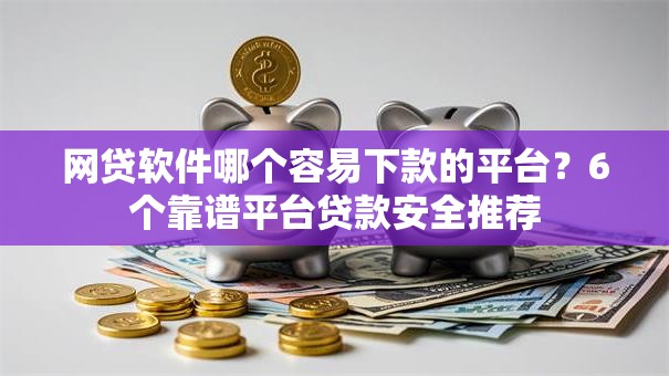 网贷软件哪个容易下款的平台?6个靠谱平台贷款安全推荐 网贷软件哪个容易下款的平台?6个靠谱平台贷款安全推荐