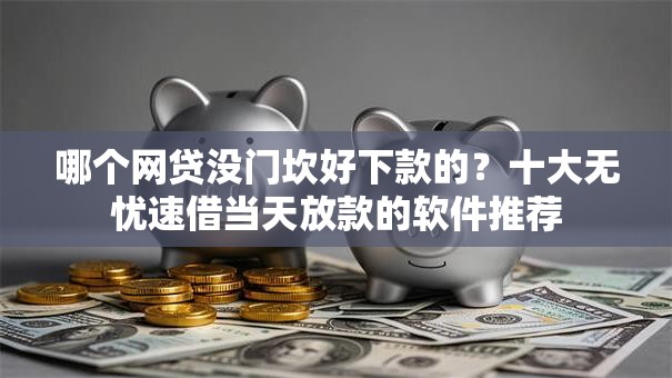 哪个网贷没门坎好下款的？十大无忧速借当天放款的软件推荐