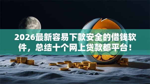 2026最新容易下款安全的借钱软件,总结十个网上贷款都平台! 2026最新容易下款安全的借钱软件,总结十个网上贷款都平台!