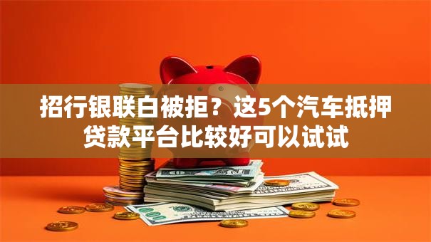 招行银联白被拒？这5个汽车抵押贷款平台比较好可以试试