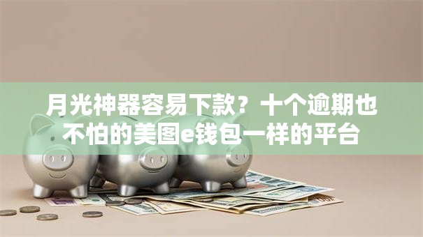 月光神器容易下款？十个逾期也不怕的美图e钱包一样的平台