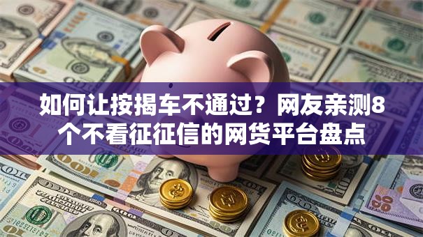 如何让按揭车不通过?网友亲测8个不看征征信的网货平台盘点 如何让按揭车不通过?网友亲测8个不看征征信的网货平台盘点