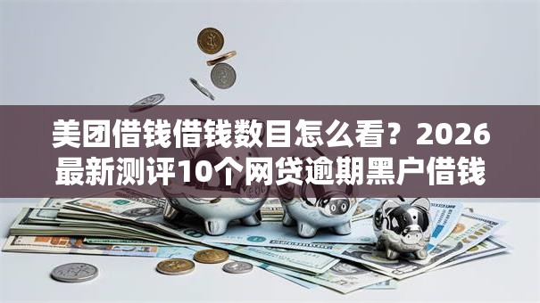 美团借钱借钱数目怎么看?2026最新测评10个网贷逾期黑户借钱的平台能借 美团借钱借钱数目怎么看?2026最新测评10个网贷逾期黑户借钱的平台能借