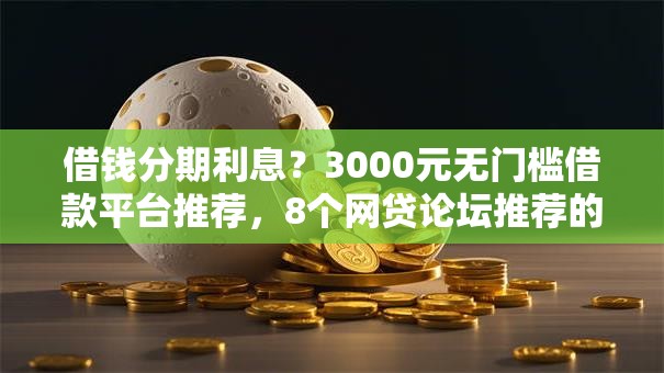 借钱分期利息？3000元无门槛借款平台推荐，8个网贷论坛推荐的口子盘点