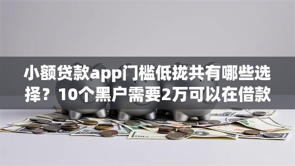 小额贷款app门槛低拢共有哪些选择?10个黑户需要2万可以在借款平台借款详解 小额贷款app门槛低拢共有哪些选择?10个黑户需要2万可以在借款平台借款详解