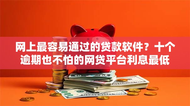 网上最容易通过的贷款软件?十个逾期也不怕的网贷平台利息最低 网上最容易通过的贷款软件?十个逾期也不怕的网贷平台利息最低