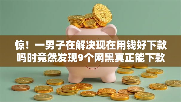 惊!一男子在解决现在用钱好下款吗时竟然发现9个网黑真正能下款的平台,事后分享了出来 惊!一男子在解决现在用钱好下款吗时竟然发现9个网黑真正能下款的平台,事后分享了出来