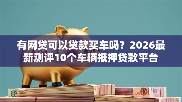 有网贷可以贷款买车吗?2026最新测评10个车辆抵押贷款平台 有网贷可以贷款买车吗?2026最新测评10个车辆抵押贷款平台