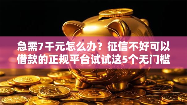 急需7千元怎么办?征信不好可以借款的正规平台试试这5个无门槛平台 急需7千元怎么办?征信不好可以借款的正规平台试试这5个无门槛平台