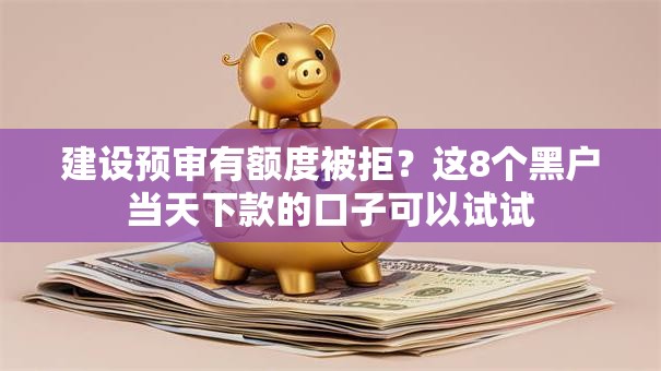 建设预审有额度被拒？这8个黑户当天下款的口子可以试试