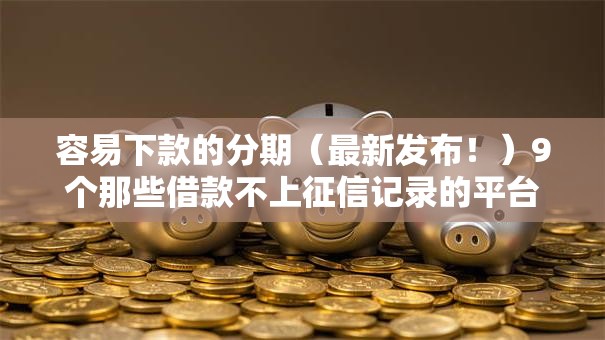 容易下款的分期（最新发布！）9个那些借款不上征信记录的平台